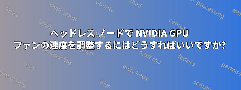 ヘッドレス ノードで NVIDIA GPU ファンの速度を調整するにはどうすればいいですか?