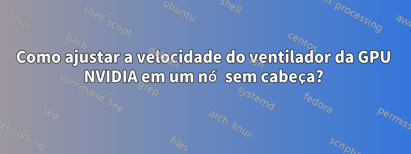 Como ajustar a velocidade do ventilador da GPU NVIDIA em um nó sem cabeça?