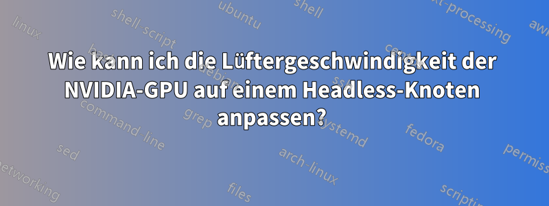 Wie kann ich die Lüftergeschwindigkeit der NVIDIA-GPU auf einem Headless-Knoten anpassen?