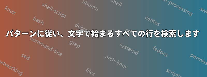 パターンに従い、文字で始まるすべての行を検索します