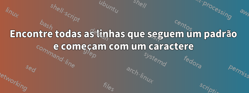 Encontre todas as linhas que seguem um padrão e começam com um caractere