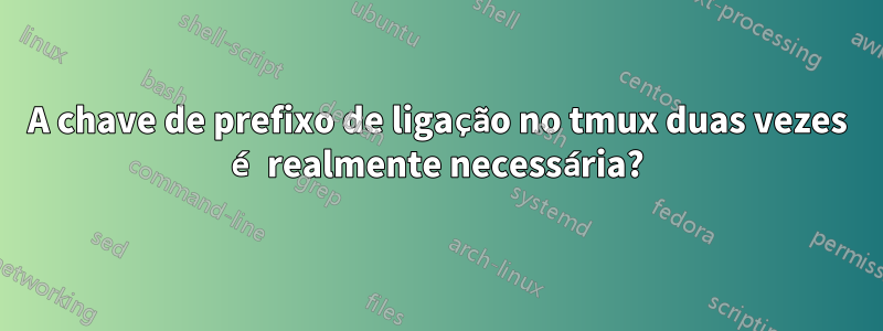 A chave de prefixo de ligação no tmux duas vezes é realmente necessária?