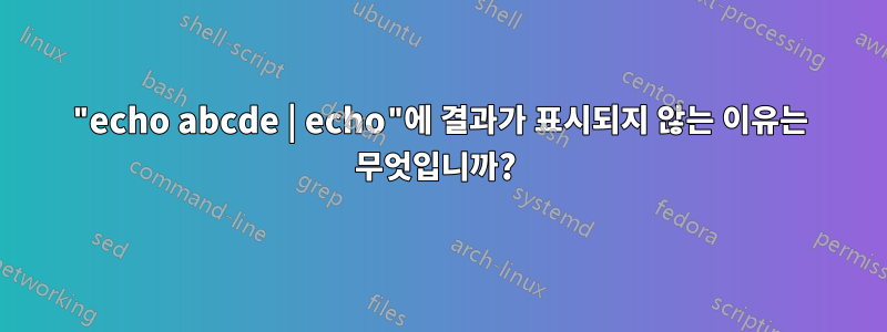 "echo abcde | echo"에 결과가 표시되지 않는 이유는 무엇입니까? 