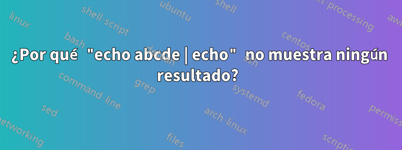 ¿Por qué "echo abcde | echo" no muestra ningún resultado? 