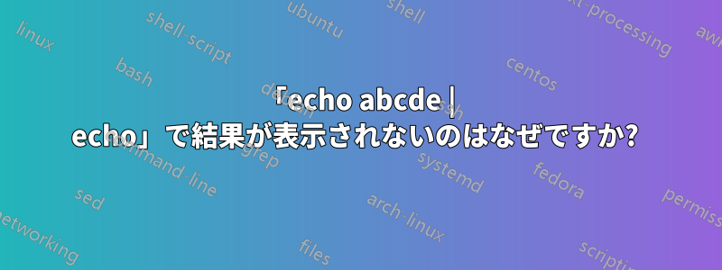 「echo abcde | echo」で結果が表示されないのはなぜですか? 