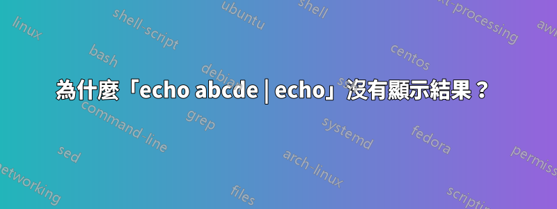 為什麼「echo abcde | echo」沒有顯示結果？ 