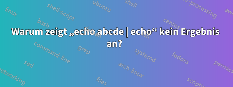 Warum zeigt „echo abcde | echo“ kein Ergebnis an? 