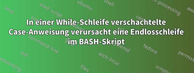 In einer While-Schleife verschachtelte Case-Anweisung verursacht eine Endlosschleife im BASH-Skript