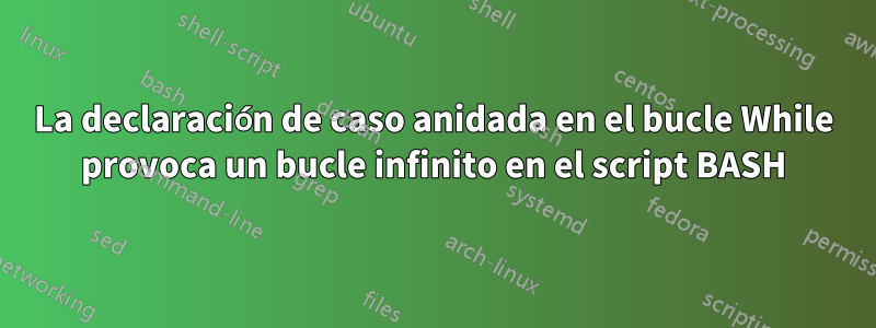 La declaración de caso anidada en el bucle While provoca un bucle infinito en el script BASH