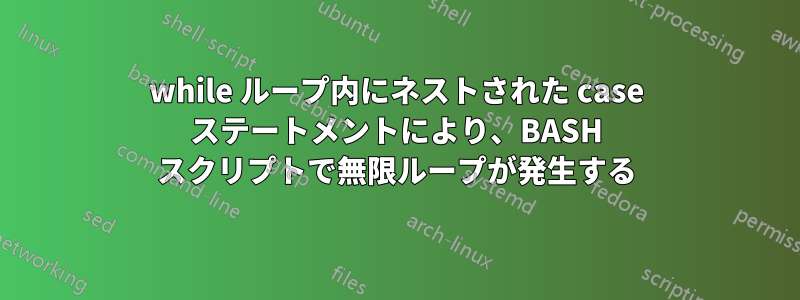 while ループ内にネストされた case ステートメントにより、BASH スクリプトで無限ループが発生する