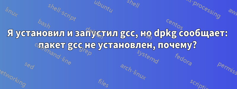 Я установил и запустил gcc, но dpkg сообщает: пакет gcc не установлен, почему?