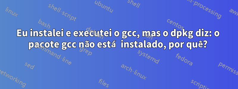 Eu instalei e executei o gcc, mas o dpkg diz: o pacote gcc não está instalado, por quê?