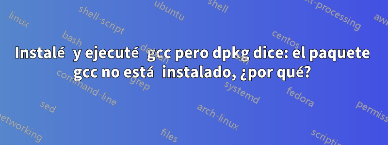 Instalé y ejecuté gcc pero dpkg dice: el paquete gcc no está instalado, ¿por qué?