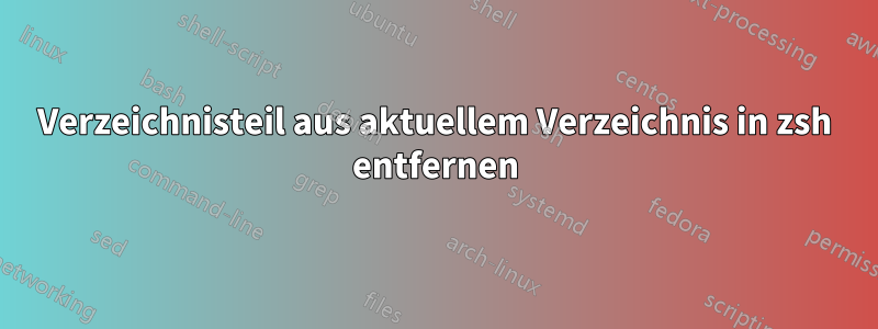 Verzeichnisteil aus aktuellem Verzeichnis in zsh entfernen