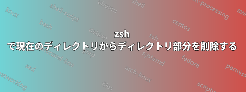 zsh で現在のディレクトリからディレクトリ部分を削除する