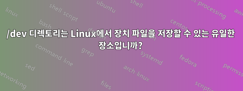 /dev 디렉토리는 Linux에서 장치 파일을 저장할 수 있는 유일한 장소입니까?