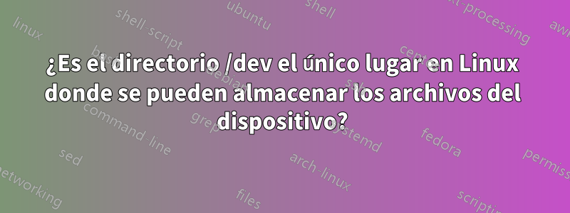 ¿Es el directorio /dev el único lugar en Linux donde se pueden almacenar los archivos del dispositivo?