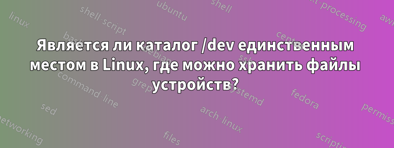 Является ли каталог /dev единственным местом в Linux, где можно хранить файлы устройств?