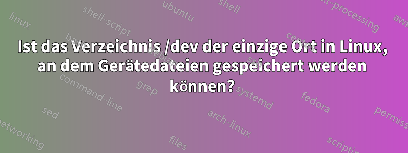 Ist das Verzeichnis /dev der einzige Ort in Linux, an dem Gerätedateien gespeichert werden können?