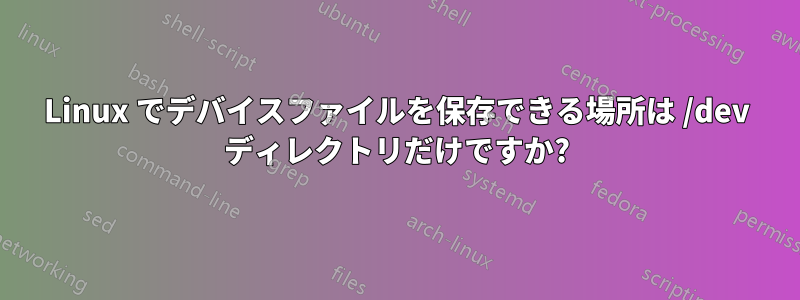 Linux でデバイスファイルを保存できる場所は /dev ディレクトリだけですか?