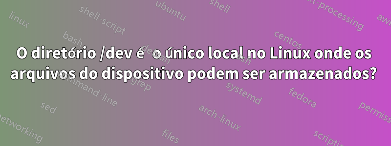 O diretório /dev é o único local no Linux onde os arquivos do dispositivo podem ser armazenados?