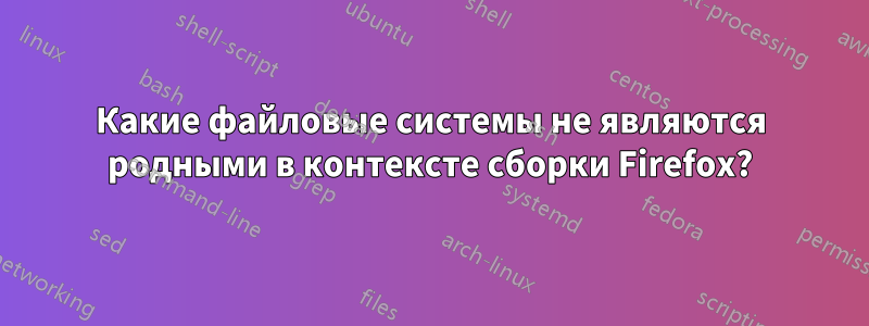 Какие файловые системы не являются родными в контексте сборки Firefox?