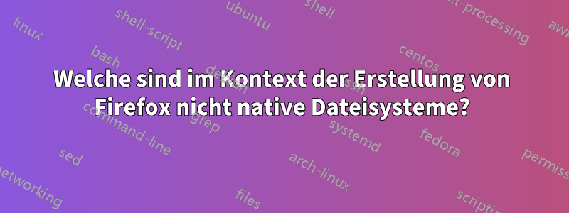 Welche sind im Kontext der Erstellung von Firefox nicht native Dateisysteme?