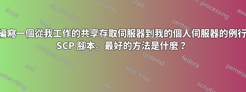 編寫一個從我工作的共享存取伺服器到我的個人伺服器的例行 SCP 腳本。最好的方法是什麼？