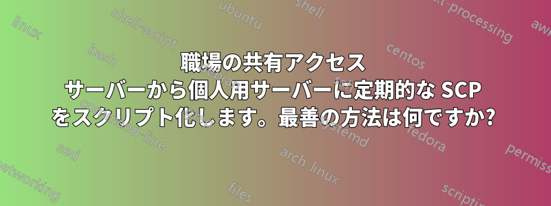 職場の共有アクセス サーバーから個人用サーバーに定期的な SCP をスクリプト化します。最善の方法は何ですか?