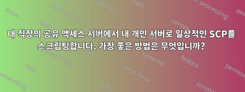 내 직장의 공유 액세스 서버에서 내 개인 서버로 일상적인 SCP를 스크립팅합니다. 가장 좋은 방법은 무엇입니까?