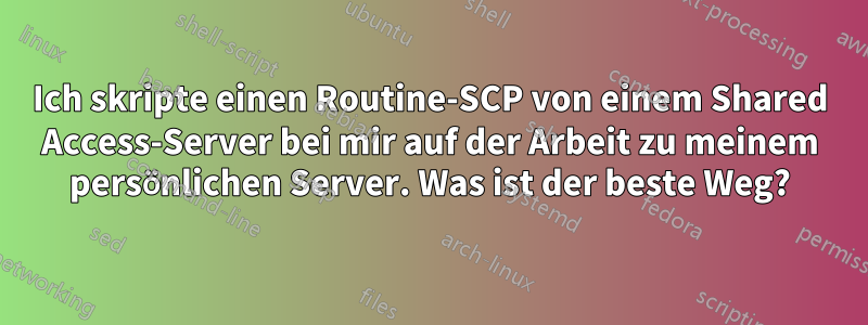 Ich skripte einen Routine-SCP von einem Shared Access-Server bei mir auf der Arbeit zu meinem persönlichen Server. Was ist der beste Weg?