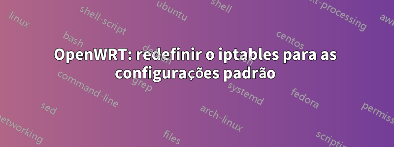 OpenWRT: redefinir o iptables para as configurações padrão