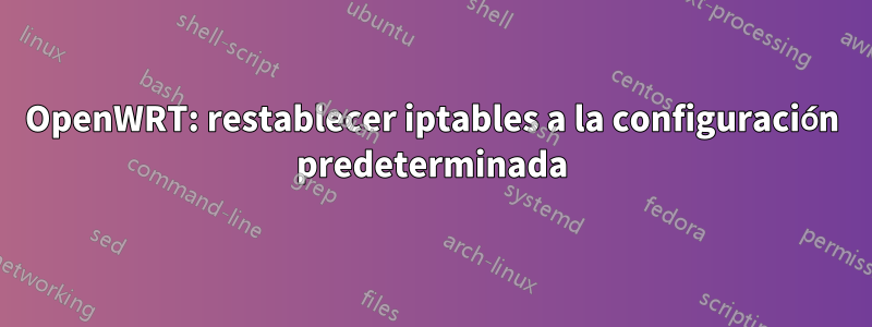 OpenWRT: restablecer iptables a la configuración predeterminada