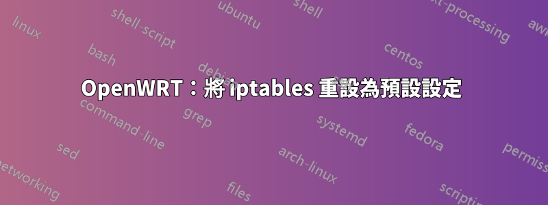 OpenWRT：將 iptables 重設為預設設定