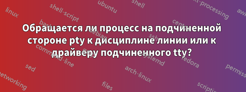 Обращается ли процесс на подчиненной стороне pty к дисциплине линии или к драйверу подчиненного tty?