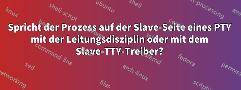 Spricht der Prozess auf der Slave-Seite eines PTY mit der Leitungsdisziplin oder mit dem Slave-TTY-Treiber?