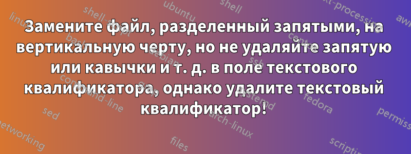 Замените файл, разделенный запятыми, на вертикальную черту, но не удаляйте запятую или кавычки и т. д. в поле текстового квалификатора, однако удалите текстовый квалификатор!