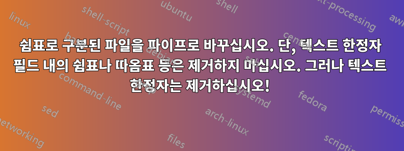 쉼표로 구분된 파일을 파이프로 바꾸십시오. 단, 텍스트 한정자 필드 내의 쉼표나 따옴표 등은 제거하지 마십시오. 그러나 텍스트 한정자는 제거하십시오!