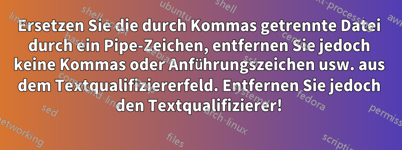 Ersetzen Sie die durch Kommas getrennte Datei durch ein Pipe-Zeichen, entfernen Sie jedoch keine Kommas oder Anführungszeichen usw. aus dem Textqualifiziererfeld. Entfernen Sie jedoch den Textqualifizierer!