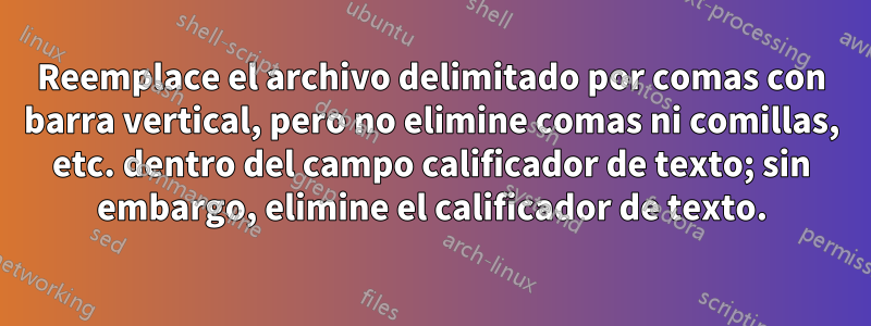 Reemplace el archivo delimitado por comas con barra vertical, pero no elimine comas ni comillas, etc. dentro del campo calificador de texto; sin embargo, elimine el calificador de texto.