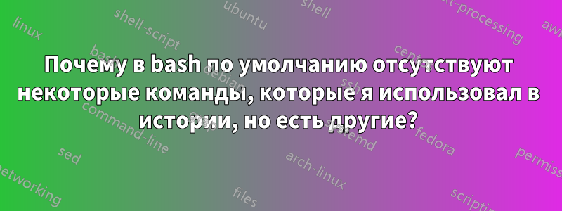 Почему в bash по умолчанию отсутствуют некоторые команды, которые я использовал в истории, но есть другие?