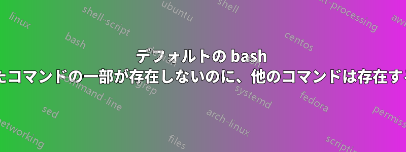 デフォルトの bash には、これまで使用したコマンドの一部が存在しないのに、他のコマンドは存在するのはなぜでしょうか?