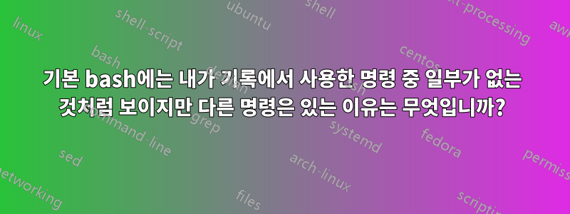 기본 bash에는 내가 기록에서 사용한 명령 중 일부가 없는 것처럼 보이지만 다른 명령은 있는 이유는 무엇입니까?