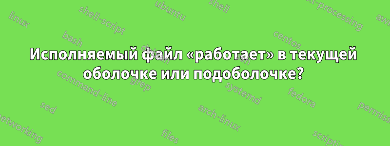 Исполняемый файл «работает» в текущей оболочке или подоболочке?