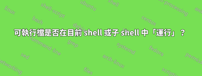 可執行檔是否在目前 shell 或子 shell 中「運行」？