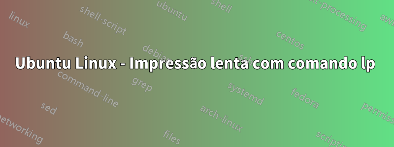 Ubuntu Linux - Impressão lenta com comando lp