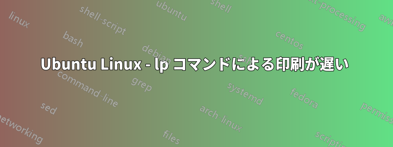 Ubuntu Linux - lp コマンドによる印刷が遅い