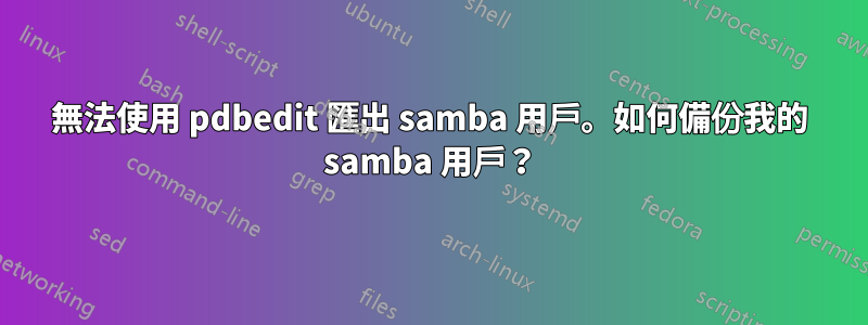 無法使用 pdbedit 匯出 samba 用戶。如何備份我的 samba 用戶？