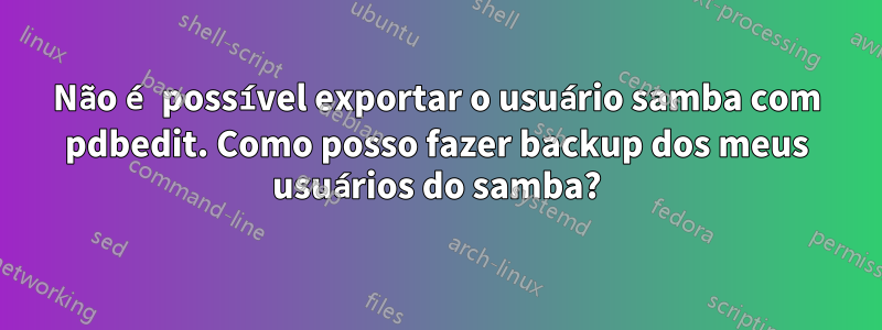 Não é possível exportar o usuário samba com pdbedit. Como posso fazer backup dos meus usuários do samba?