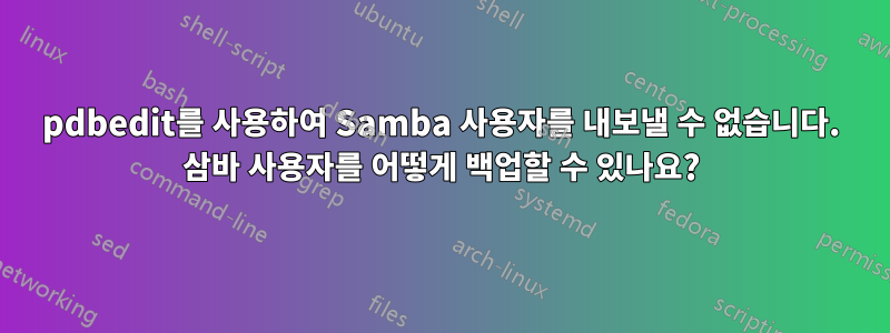 pdbedit를 사용하여 Samba 사용자를 내보낼 수 없습니다. 삼바 사용자를 어떻게 백업할 수 있나요?